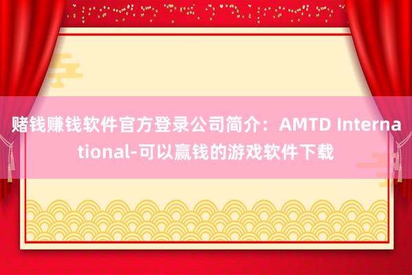赌钱赚钱软件官方登录公司简介:AMTD International-可以赢钱的游戏软件下载