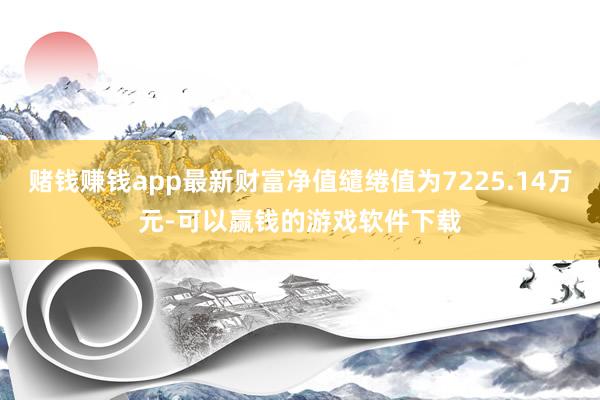 赌钱赚钱app最新财富净值缱绻值为7225.14万元-可以赢钱的游戏软件下载