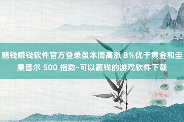 赌钱赚钱软件官方登录虽本周高涨 8%优于黄金和圭臬普尔 500 指数-可以赢钱的游戏软件下载
