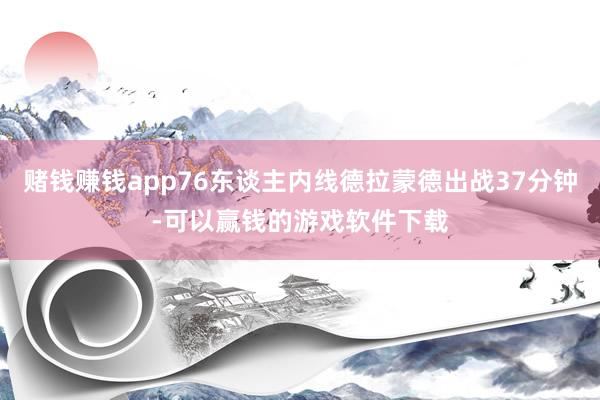 赌钱赚钱app76东谈主内线德拉蒙德出战37分钟-可以赢钱的游戏软件下载