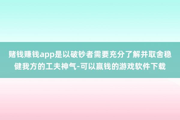 赌钱赚钱app是以破钞者需要充分了解并取舍稳健我方的工夫神气-可以赢钱的游戏软件下载