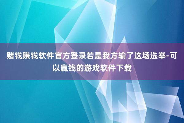 赌钱赚钱软件官方登录若是我方输了这场选举-可以赢钱的游戏软件下载