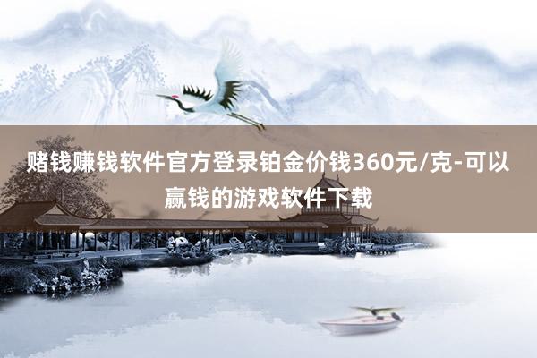 赌钱赚钱软件官方登录铂金价钱360元/克-可以赢钱的游戏软件下载