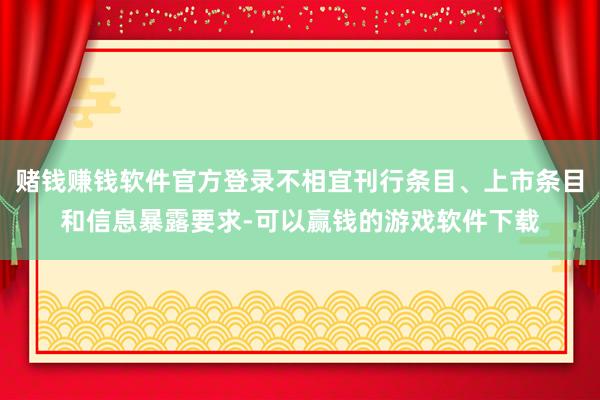 赌钱赚钱软件官方登录不相宜刊行条目、上市条目和信息暴露要求-可以赢钱的游戏软件下载
