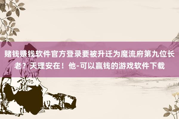 赌钱赚钱软件官方登录要被升迁为魔流府第九位长老？天理安在！他-可以赢钱的游戏软件下载