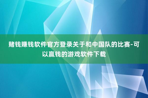 赌钱赚钱软件官方登录　　关于和中国队的比赛-可以赢钱的游戏软件下载