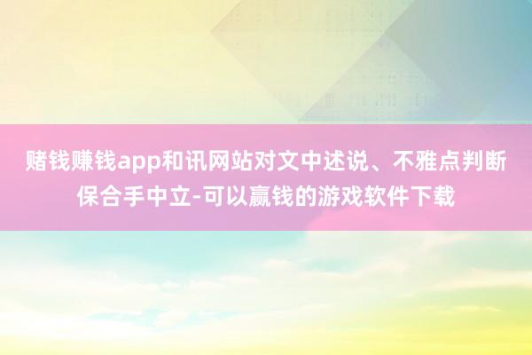 赌钱赚钱app和讯网站对文中述说、不雅点判断保合手中立-可以赢钱的游戏软件下载