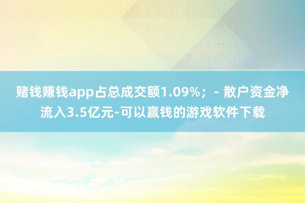 赌钱赚钱app占总成交额1.09%；- 散户资金净流入3.5亿元-可以赢钱的游戏软件下载
