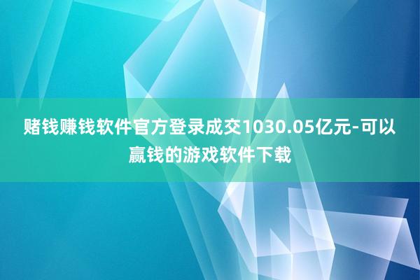 赌钱赚钱软件官方登录成交1030.05亿元-可以赢钱的游戏软件下载
