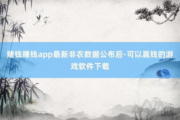 赌钱赚钱app　　最新非农数据公布后-可以赢钱的游戏软件下载