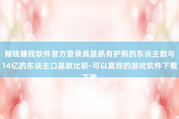 赌钱赚钱软件官方登录真是抓有护照的东谈主数与14亿的东谈主口基数比较-可以赢钱的游戏软件下载