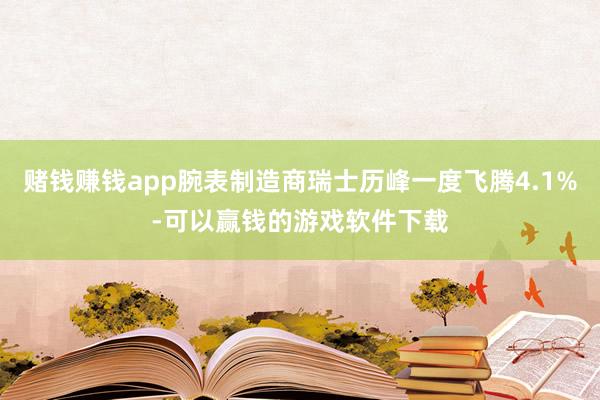 赌钱赚钱app腕表制造商瑞士历峰一度飞腾4.1%-可以赢钱的游戏软件下载