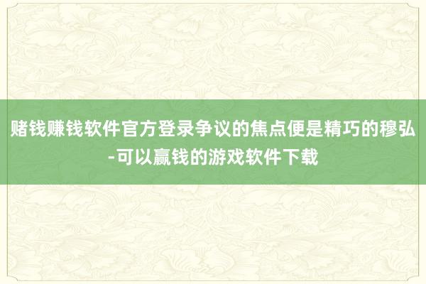 赌钱赚钱软件官方登录争议的焦点便是精巧的穆弘-可以赢钱的游戏软件下载