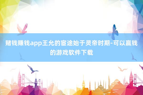赌钱赚钱app王允的宦途始于灵帝时期-可以赢钱的游戏软件下载