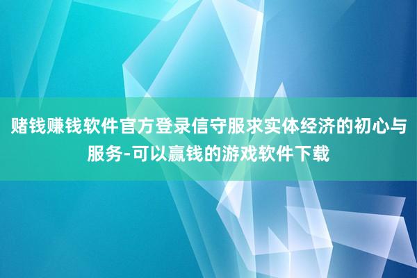 赌钱赚钱软件官方登录信守服求实体经济的初心与服务-可以赢钱的游戏软件下载
