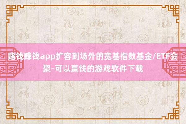 赌钱赚钱app扩容到场外的宽基指数基金/ETF会聚-可以赢钱的游戏软件下载