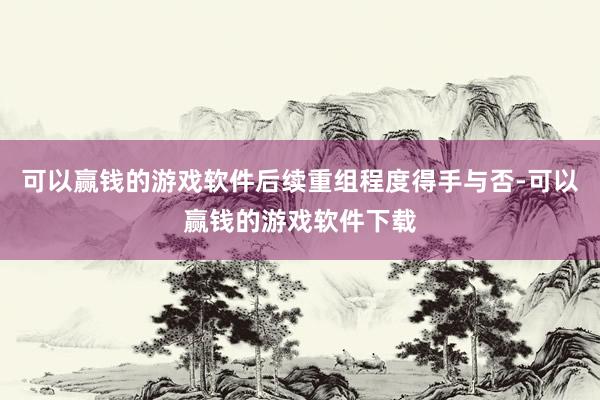 可以赢钱的游戏软件后续重组程度得手与否-可以赢钱的游戏软件下载