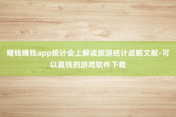 赌钱赚钱app统计会上解读旅游统计战略文献-可以赢钱的游戏软件下载