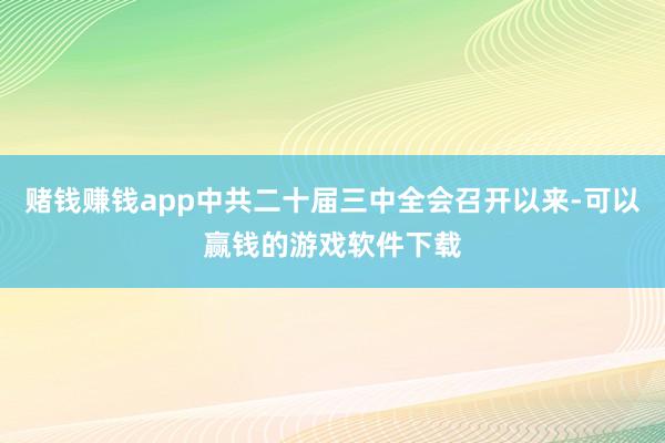 赌钱赚钱app中共二十届三中全会召开以来-可以赢钱的游戏软件下载