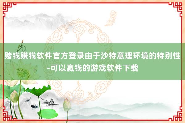赌钱赚钱软件官方登录由于沙特意理环境的特别性-可以赢钱的游戏软件下载