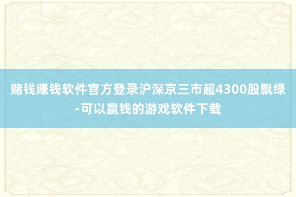 赌钱赚钱软件官方登录沪深京三市超4300股飘绿-可以赢钱的游戏软件下载