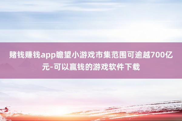 赌钱赚钱app瞻望小游戏市集范围可逾越700亿元-可以赢钱的游戏软件下载