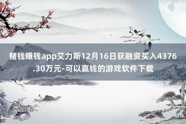 赌钱赚钱app艾力斯12月16日获融资买入4376.30万元-可以赢钱的游戏软件下载