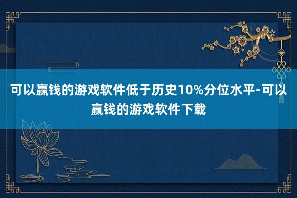 可以赢钱的游戏软件低于历史10%分位水平-可以赢钱的游戏软件下载