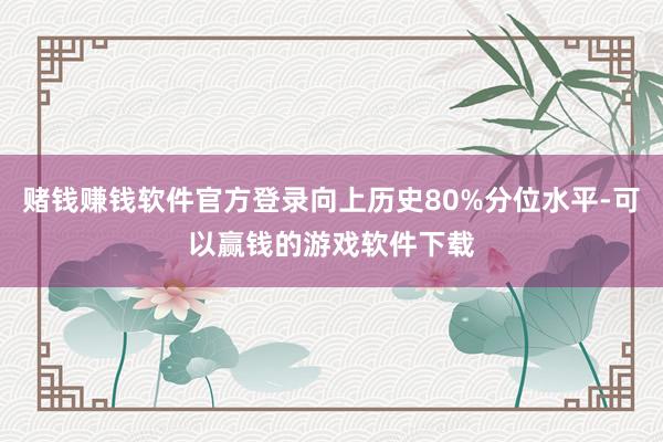 赌钱赚钱软件官方登录向上历史80%分位水平-可以赢钱的游戏软件下载