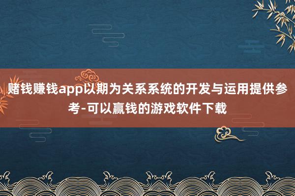 赌钱赚钱app以期为关系系统的开发与运用提供参考-可以赢钱的游戏软件下载