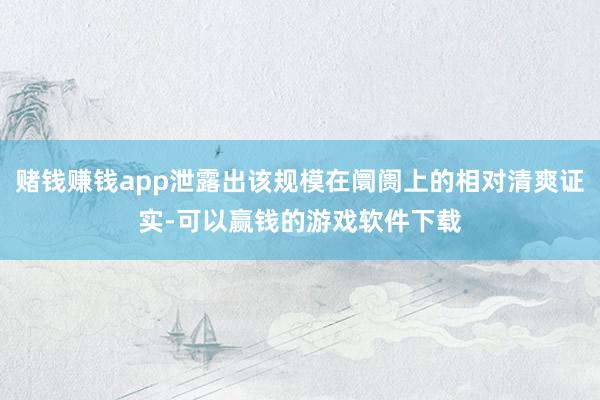 赌钱赚钱app泄露出该规模在阛阓上的相对清爽证实-可以赢钱的游戏软件下载