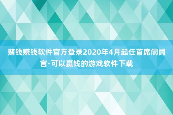 赌钱赚钱软件官方登录2020年4月起任首席阛阓官-可以赢钱的游戏软件下载