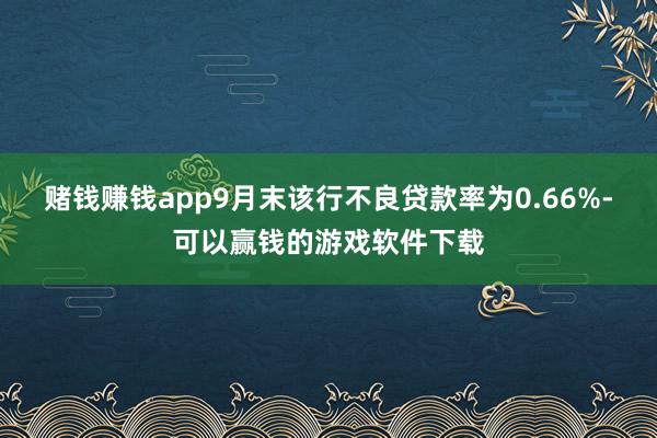 赌钱赚钱app9月末该行不良贷款率为0.66%-可以赢钱的游戏软件下载