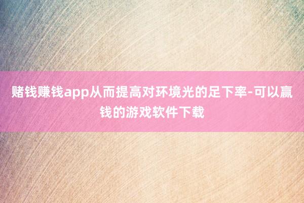 赌钱赚钱app从而提高对环境光的足下率-可以赢钱的游戏软件下载