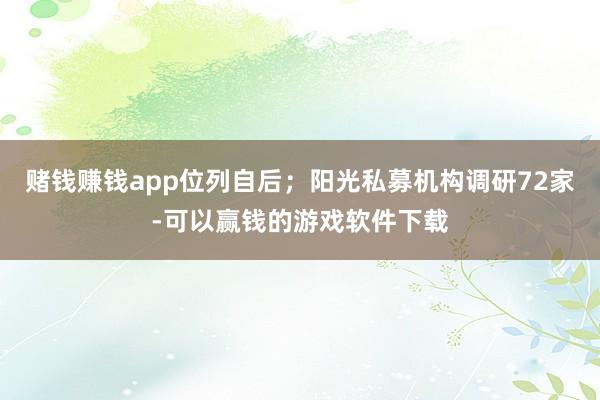赌钱赚钱app位列自后；阳光私募机构调研72家-可以赢钱的游戏软件下载