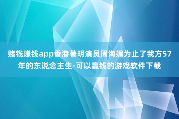 赌钱赚钱app香港著明演员周海媚为止了我方57年的东说念主生-可以赢钱的游戏软件下载