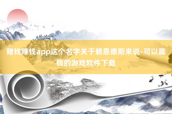 赌钱赚钱app这个名字关于赖恩德斯来说-可以赢钱的游戏软件下载