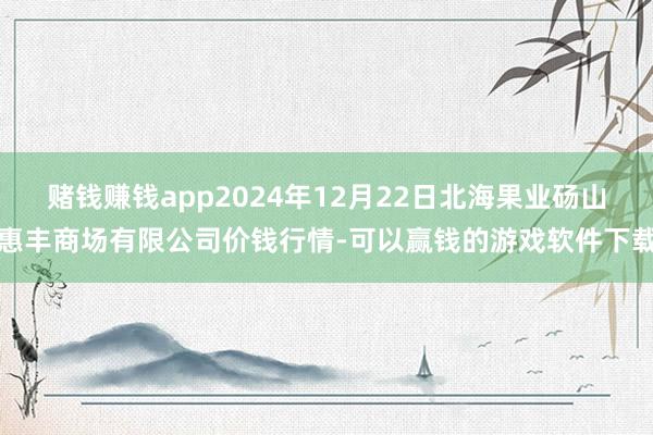 赌钱赚钱app2024年12月22日北海果业砀山惠丰商场有限公司价钱行情-可以赢钱的游戏软件下载