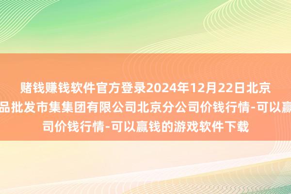赌钱赚钱软件官方登录2024年12月22日北京顺鑫石门外洋农居品批发市集集团有限公司北京分公司价钱行情-可以赢钱的游戏软件下载
