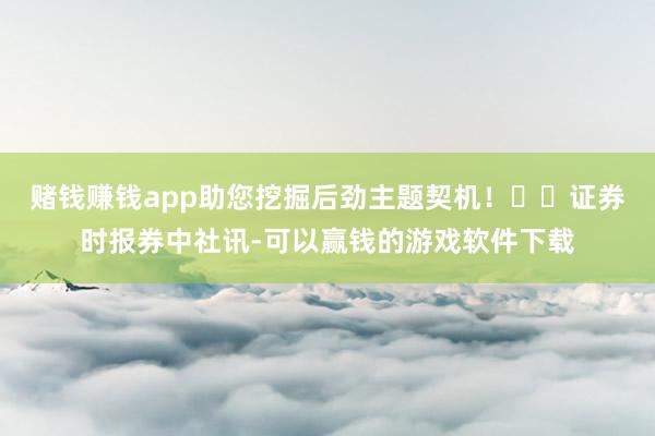赌钱赚钱app助您挖掘后劲主题契机！		　　证券时报券中社讯-可以赢钱的游戏软件下载