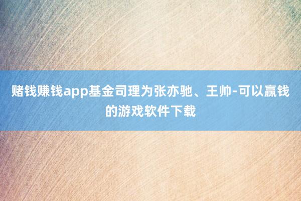 赌钱赚钱app基金司理为张亦驰、王帅-可以赢钱的游戏软件下载