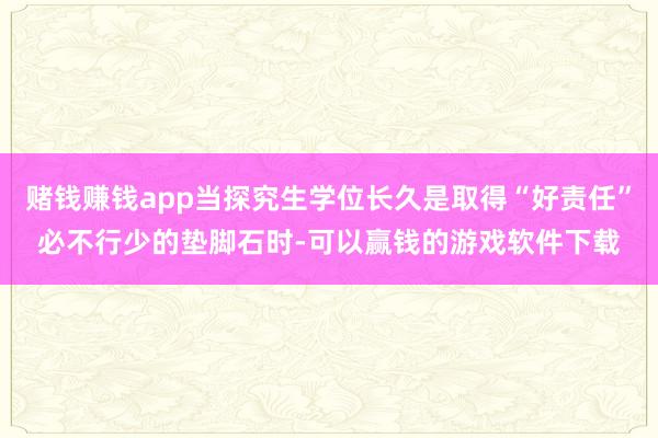 赌钱赚钱app当探究生学位长久是取得“好责任”必不行少的垫脚石时-可以赢钱的游戏软件下载