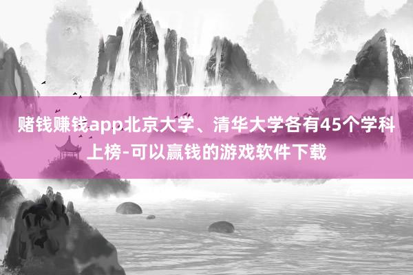 赌钱赚钱app北京大学、清华大学各有45个学科上榜-可以赢钱的游戏软件下载