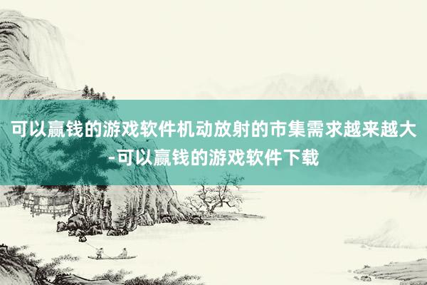 可以赢钱的游戏软件机动放射的市集需求越来越大-可以赢钱的游戏软件下载