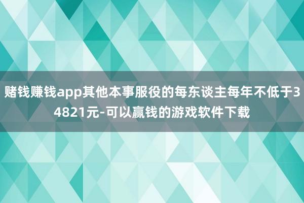 赌钱赚钱app其他本事服役的每东谈主每年不低于34821元-可以赢钱的游戏软件下载