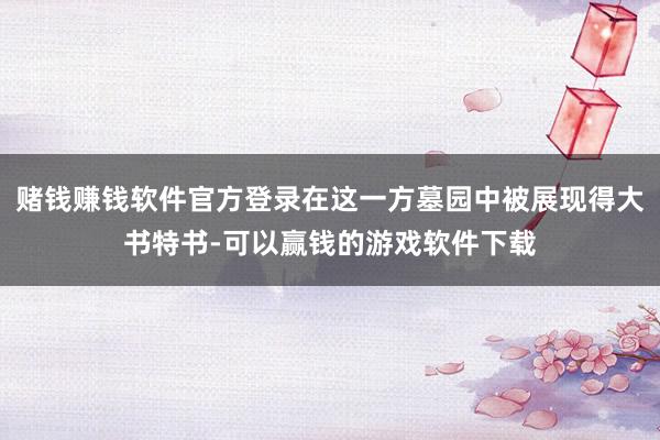 赌钱赚钱软件官方登录在这一方墓园中被展现得大书特书-可以赢钱的游戏软件下载