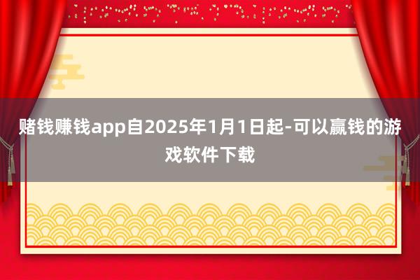 赌钱赚钱app自2025年1月1日起-可以赢钱的游戏软件下载