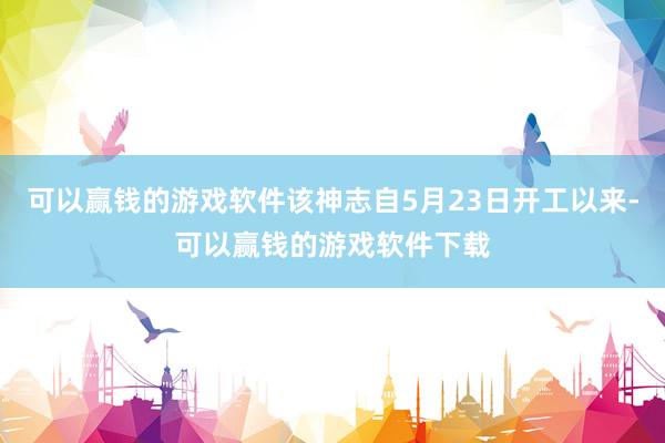可以赢钱的游戏软件该神志自5月23日开工以来-可以赢钱的游戏软件下载