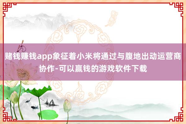 赌钱赚钱app象征着小米将通过与腹地出动运营商协作-可以赢钱的游戏软件下载