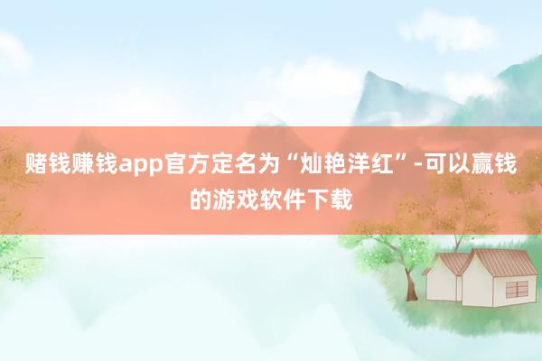 赌钱赚钱app官方定名为“灿艳洋红”-可以赢钱的游戏软件下载